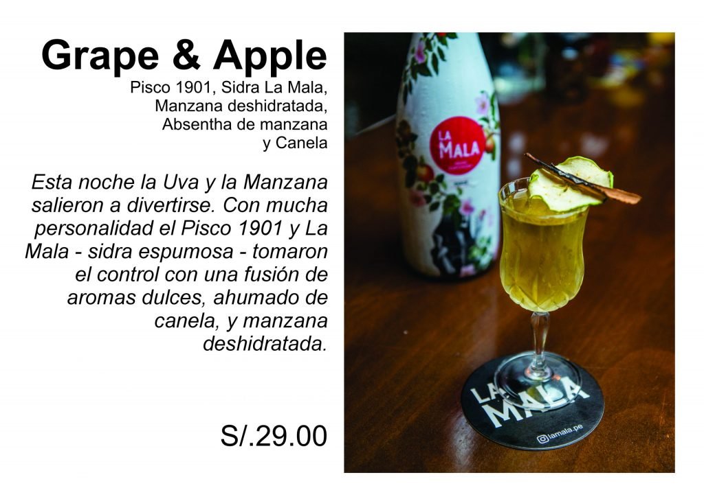 Grape & Apple  Pisco 1901, Sidra La Mala, Manzana deshidratada,  Absentha de manzana  y Canela  Esta noche la Uva y la Manzana salieron a divertirse. Con mucha personalidad el Pisco 1901 y La Mala - sidra espumosa - tomaron el control con una fusión de aromas dulces, ahumado de canela, y manzana deshidratada.